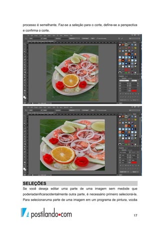 processo é semelhante. Faz-se a seleção para o corte, define-se a perspectiva 
e confirma o corte. 
SELEÇÕES 
Se você deseja editar uma parte de uma imagem sem medode que 
poderiadanificaracidentalmente outra parte, é necessário primeiro selecioná-la. 
Para selecionaruma parte de uma imagem em um programa de pintura, vocêa 
17 
 