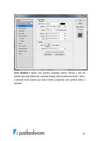 Inner Shadow Aplica uma sombra projetada interna. Simula o tipo de 
sombra que você obteria se a camada tivesse caído do plano de fundo – isto é, 
o planode fundo parece que está à frente, projetando uma sombra sobre a 
camada. 
37 
 