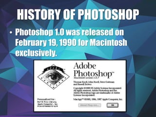 HISTORY OF PHOTOSHOP
• Photoshop 1.0 was released on
February 19, 1990 for Macintosh
exclusively.
 