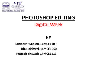 PHOTOSHOP EDITING
Digital Week
BY
Sudhakar Shastri-14MCE1009
Ishu Jaishwal-14MCE1050
Prateek Thawait-14MCE1018
 