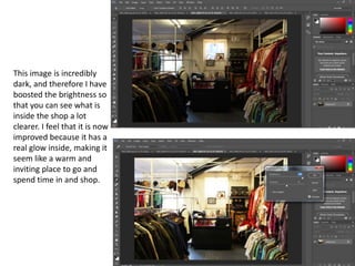This image is incredibly
dark, and therefore I have
boosted the brightness so
that you can see what is
inside the shop a lot
clearer. I feel that it is now
improved because it has a
real glow inside, making it
seem like a warm and
inviting place to go and
spend time in and shop.