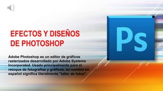 EFECTOS Y DISEÑOS
DE PHOTOSHOP
Adobe Photoshop es un editor de gráficos
rasterizados desarrollado por Adobe Systems
Incorporated. Usado principalmente para el
retoque de fotografías y gráficos, su nombre en
español significa literalmente "taller de fotos".
 