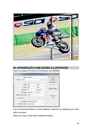 04- INTEGRAÇÃO COM ADOBE ILLUSTRATOR
Inicie um projeto em branco no Photoshop com 800x600




Com a ferramenta shape no modo retângulo, desenhe um retângulo que cubra
toda a sua área.
Clique em Layer, Layer style, Gradiente Overlay.



                                                                     18
 