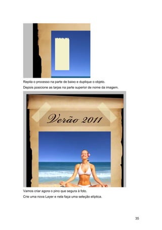 Repita o processo na parte de baixo e duplique o objeto.
Depois posicione as tarjas na parte superior de nome da imagem.




Vamos criar agora o pino que segura à foto.
Crie uma nova Layer e nela faça uma seleção elíptica.




                                                                  35
 