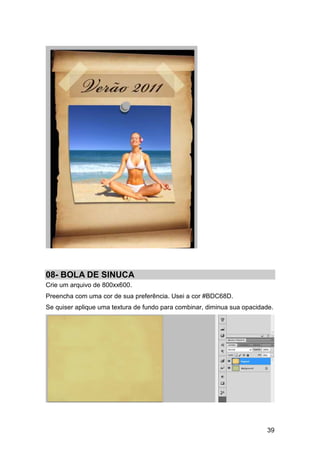 08- BOLA DE SINUCA
Crie um arquivo de 800xx600.
Preencha com uma cor de sua preferência. Usei a cor #BDC68D.
Se quiser aplique uma textura de fundo para combinar, diminua sua opacidade.




                                                                         39
 