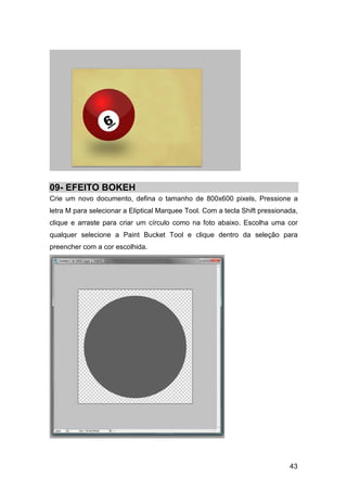 09- EFEITO BOKEH
Crie um novo documento, defina o tamanho de 800x600 pixels, Pressione a
letra M para selecionar a Eliptical Marquee Tool. Com a tecla Shift pressionada,
clique e arraste para criar um círculo como na foto abaixo. Escolha uma cor
qualquer selecione a Paint Bucket Tool e clique dentro da seleção para
preencher com a cor escolhida.




                                                                             43
 
