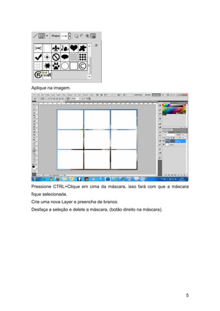 Aplique na imagem.




Pressione CTRL+Clique em cima da máscara, isso fará com que a máscara
fique selecionada.
Crie uma nova Layer e preencha de branco.
Desfaça a seleção e delete a máscara, (botão direito na máscara).




                                                                    5
 