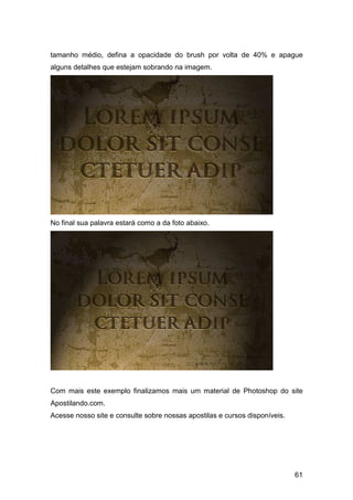 tamanho médio, defina a opacidade do brush por volta de 40% e apague
alguns detalhes que estejam sobrando na imagem.




No final sua palavra estará como a da foto abaixo.




Com mais este exemplo finalizamos mais um material de Photoshop do site
Apostilando.com.
Acesse nosso site e consulte sobre nossas apostilas e cursos disponíveis.




                                                                            61
 