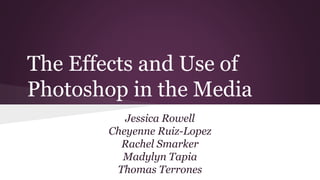 The Effects and Use of
Photoshop in the Media
Jessica Rowell
Cheyenne Ruiz-Lopez
Rachel Smarker
Madylyn Tapia
Thomas Terrones
 