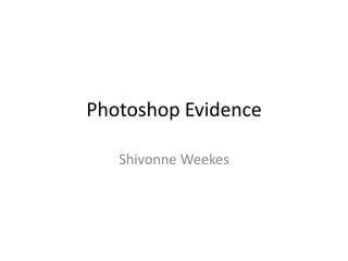 Photoshop Evidence
Shivonne Weekes
 