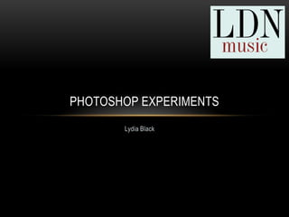 PHOTOSHOP EXPERIMENTS
       Lydia Black
 