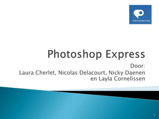 Photoshop Express,[object Object],Door:,[object Object], Laura Cherlet, Nicolas Delacourt, Nicky Daenen en LaylaCornelissen,[object Object],1,[object Object]