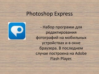 Photoshop Express
- Набор программ для
редактирования
фотографий на мобильных
устройствах и в окне
браузера. В последнем
случае построена на Adobe
Flash Player.
 