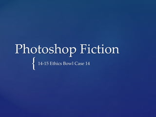 Photoshop Fiction 
{ 
14-15 Ethics Bowl Case 14 
 