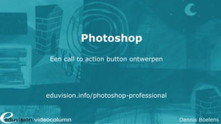 Photoshop
 Een call to action button ontwerpen




eduvision.info/photoshop-professional


                                        Dennis Boelens
 