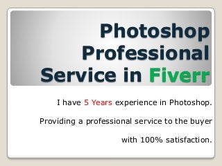 Photoshop
Professional
Service in Fiverr
I have 5 Years experience in Photoshop.
Providing a professional service to the buyer
with 100% satisfaction.
 