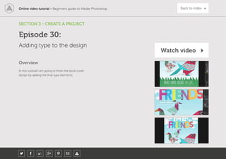 Online video tutorial - Beginners guide to Adobe Photoshop Back to index
In this tutorial I am going to finish the book cover
design by adding the final type elements.
Overview
SECTION 3 - CREATE A PROJECT
Adding type to the design
Episode 30:
Watch video
 