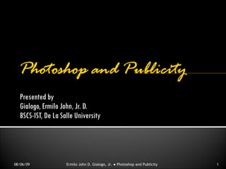 Presented by Gialogo, Ermilo John, Jr. D. BSCS-IST, De La Salle University 08/06/09 Ermilo John D. Gialogo, Jr. ● Photoshop and Publicity 