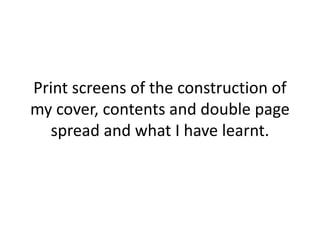 Print screens of the construction of
my cover, contents and double page
spread and what I have learnt.
 