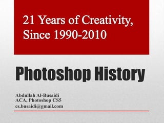 Photoshop History
Abdullah Al-Busaidi
ACA, Photoshop CS5
cs.busaidi@gmail.com
 