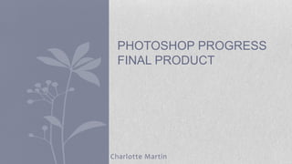 Charlotte Martin
PHOTOSHOP PROGRESS
FINAL PRODUCT
 