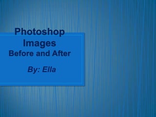 Photoshop ImagesBefore and After,[object Object],By: Ella,[object Object]