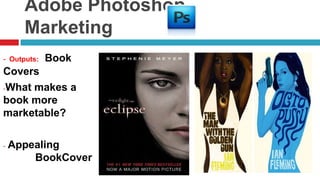 Adobe Photoshop
      Marketing
- Outputs:   Book
Covers
-What makes a

book more
marketable?

-   Appealing
        BookCover
 