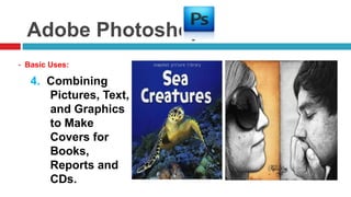 Adobe Photoshop
- Basic Uses:

   4. Combining
      Pictures, Text,
      and Graphics
      to Make
      Covers for
      Books,
      Reports and
      CDs.
 