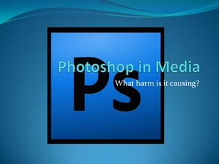 Photoshop in Media What harm is it causing? 