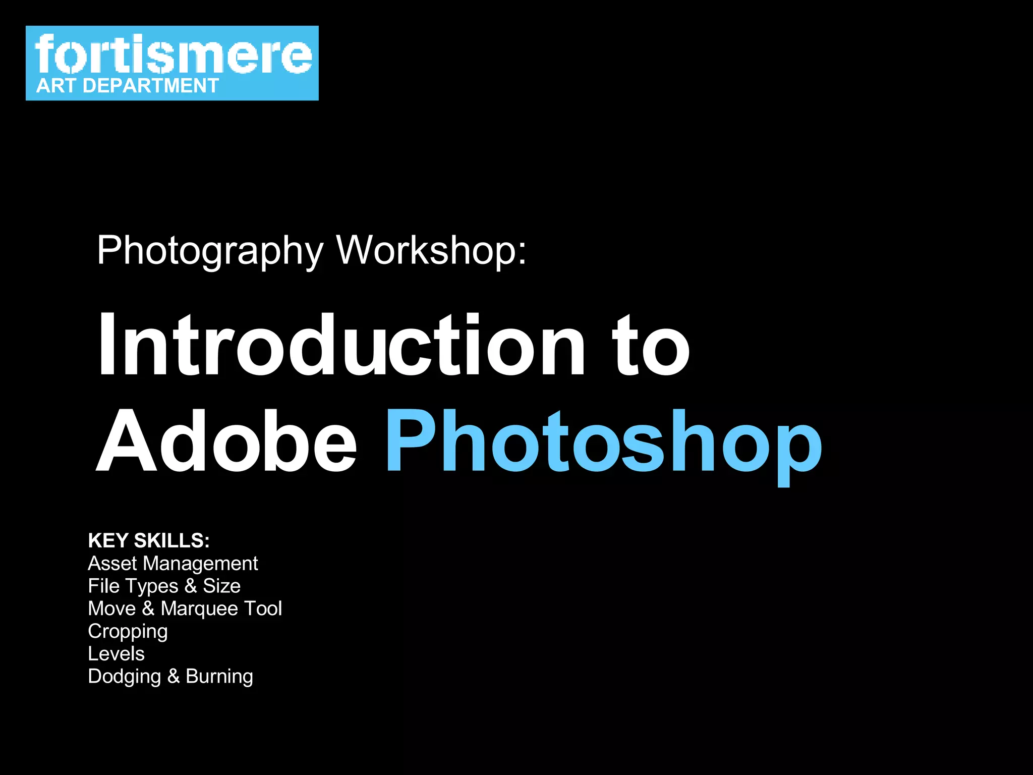 Introduction to Adobe  Photoshop Photography Workshop: KEY SKILLS: Asset Management File Types & Size Move & Marquee Tool Cropping Levels Dodging & Burning ART DEPARTMENT 