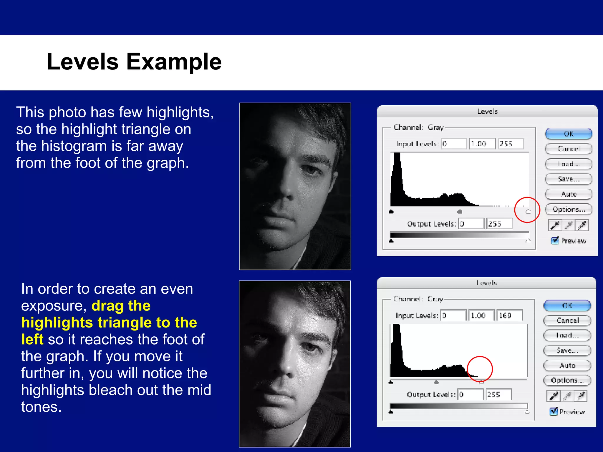 Levels Example This photo has few highlights, so the highlight triangle on the histogram is far away from the foot of the graph. In order to create an even exposure,  drag the highlights triangle to the left  so it reaches the foot of the graph. If you move it further in, you will notice the highlights bleach out the mid tones. 