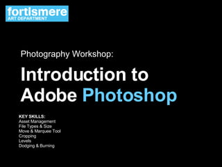 Introduction to Adobe  Photoshop Photography Workshop: KEY SKILLS: Asset Management File Types & Size Move & Marquee Tool Cropping Levels Dodging & Burning ART DEPARTMENT 