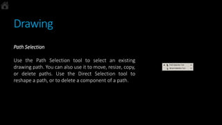 Drawing
Path Selection
Use the Path Selection tool to select an existing
drawing path. You can also use it to move, resize, copy,
or delete paths. Use the Direct Selection tool to
reshape a path, or to delete a component of a path.
 
