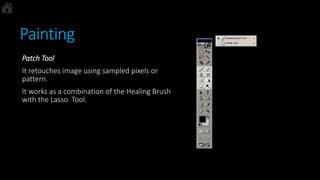 Painting
Patch Tool
It retouches image using sampled pixels or
pattern.
It works as a combination of the Healing Brush
with the Lasso Tool.
 