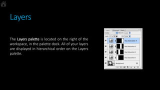 Layers
The Layers palette is located on the right of the
workspace, in the palette dock. All of your layers
are displayed in hierarchical order on the Layers
palette.
 