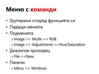 Меню с команди
• Групирани според функцията си
• Падащи менюта
• Подменюта
o Image => Mode => RGB
o Image => Adjustments =>Hue/Saturation
• Диалогов прозорец
o File =>New
• Панели
o Menu => Windows
 