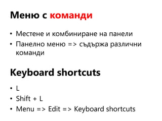 Меню с команди
• Местене и комбиниране на панели
• Панелно меню => съдържа различни
команди
Keyboard shortcuts
• L
• Shift + L
• Menu => Edit => Keyboard shortcuts
 