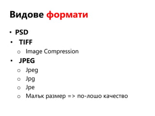 Видове формати
• PSD
• TIFF
o Image Compression
• JPEG
o Jpeg
o Jpg
o Jpe
o Малък размер => по-лошо качество
 