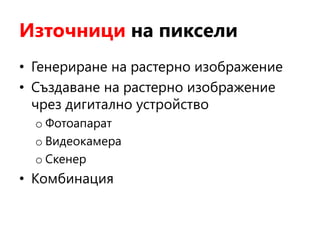 Източници на пиксели
• Генериране на растерно изображение
• Създаване на растерно изображение
чрез дигитално устройство
o Фотоапарат
o Видеокамера
o Скенер
• Комбинация
 
