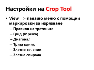 Настройки на Crop Tool
• View => падащо меню с помощни
маркировки за изрязване
– Правило на третините
– Грид (Мрежа)
– Диагонал
– Триъгълник
– Златно сечение
– Златна спирала
 