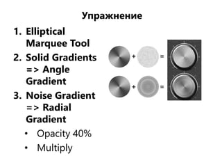1. Elliptical
Marquee Tool
2. Solid Gradients
=> Angle
Gradient
3. Noise Gradient
=> Radial
Gradient
• Opacity 40%
• Multiply
Упражнение
 