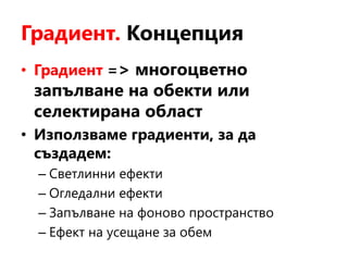 Градиент. Концепция
• Градиент => многоцветно
запълване на обекти или
селектирана област
• Използваме градиенти, за да
създадем:
– Светлинни ефекти
– Огледални ефекти
– Запълване на фоново пространство
– Ефект на усещане за обем
 