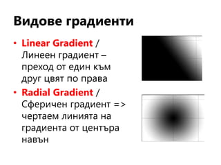 Видове градиенти
• Linear Gradient /
Линеен градиент –
преход от един към
друг цвят по права
• Radial Gradient /
Сферичен градиент =>
чертаем линията на
градиента от центъра
навън
 