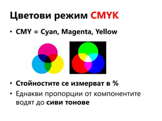 Цветови режим CMYK
• CMY = Cyan, Magenta, Yellow
• Стойностите се измерват в %
• Еднакви пропорции от компонентите
водят до сиви тонове
 