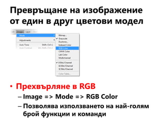 Превръщане на изображение
от един в друг цветови модел
• Прехвърляне в RGB
– Image => Mode => RGB Color
– Позволява използването на най-голям
брой функции и команди
 