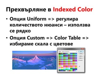 Прехвърляне в Indexed Color
• Опция Uniform => регулира
количеството нюанси – използва
се рядко
• Опция Custom => Color Table =>
избираме скала с цветове
 