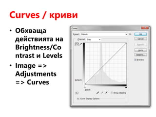 Curves / криви
• Обхваща
действията на
Brightness/Co
ntrast и Levels
• Image =>
Adjustments
=> Curves
 