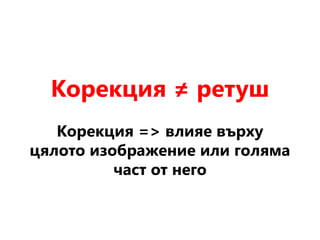 Корекция ≠ ретуш
Корекция => влияе върху
цялото изображение или голяма
част от него
 