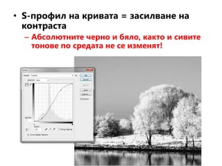 • S-профил на кривата = засилване на
контраста
– Абсолютните черно и бяло, както и сивите
тонове по средата не се изменят!
 