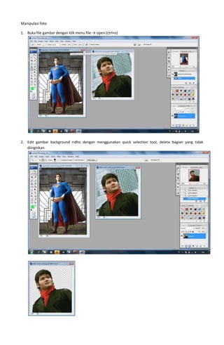 Manipulasi foto

1. Buka file gambar dengan klik menu file → open (ctrl+o)




2. Edit gambar background ridho dengan menggunakan quick selection tool, delete bagian yang tidak
   diinginkan.
 